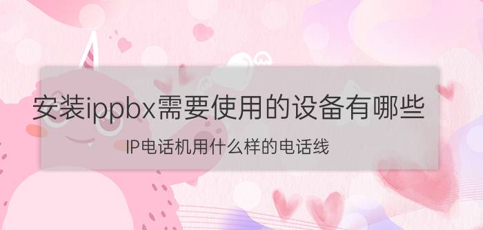 安装ippbx需要使用的设备有哪些 IP电话机用什么样的电话线？